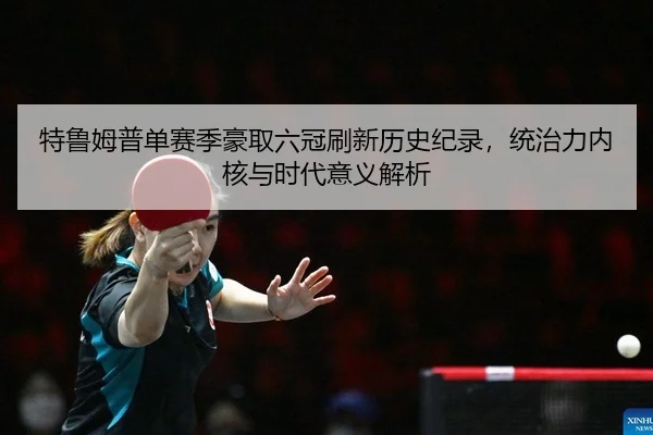 特鲁姆普单赛季豪取六冠刷新历史纪录，统治力内核与时代意义解析